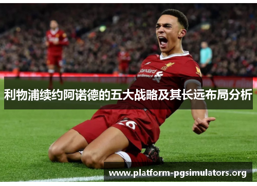 利物浦续约阿诺德的五大战略及其长远布局分析 利物浦续约阿诺德的五大战略及其长远布局分析