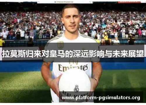 拉莫斯归来对皇马的深远影响与未来展望 拉莫斯归来对皇马的深远影响与未来展望