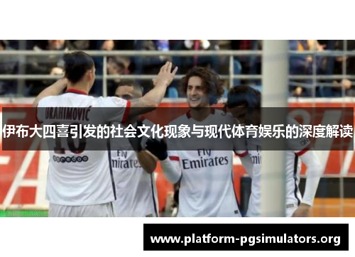 伊布大四喜引发的社会文化现象与现代体育娱乐的深度解读 伊布大四喜引发的社会文化现象与现代体育娱乐的深度解读