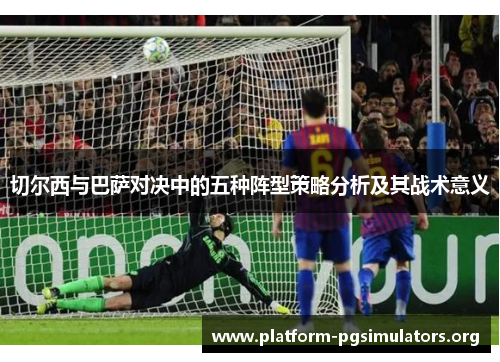 切尔西与巴萨对决中的五种阵型策略分析及其战术意义 切尔西与巴萨对决中的五种阵型策略分析及其战术意义