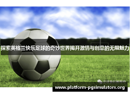 探索英格兰快乐足球的奇妙世界揭开激情与创意的无限魅力 探索英格兰快乐足球的奇妙世界揭开激情与创意的无限魅力