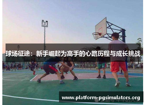 球场征途:新手崛起为高手的心路历程与成长挑战 球场征途:新手崛起为高手的心路历程与成长挑战
