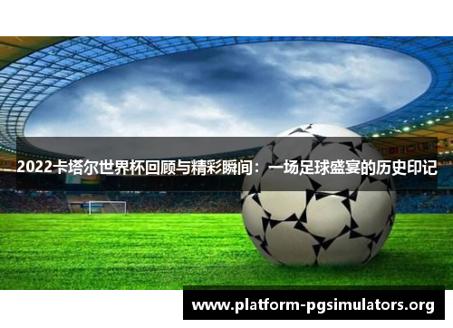 2022卡塔尔世界杯回顾与精彩瞬间:一场足球盛宴的历史印记 2022卡塔尔世界杯回顾与精彩瞬间:一场足球盛宴的历史印记