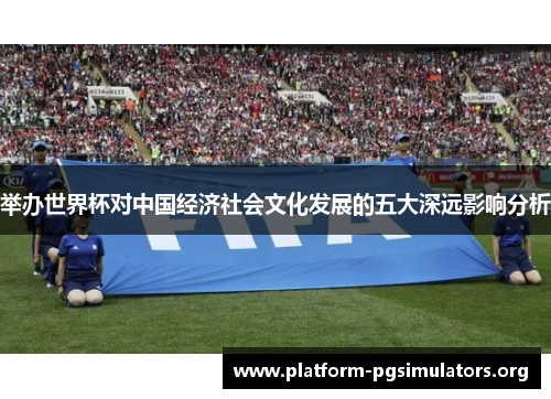 举办世界杯对中国经济社会文化发展的五大深远影响分析 举办世界杯对中国经济社会文化发展的五大深远影响分析