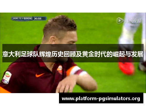 意大利足球队辉煌历史回顾及黄金时代的崛起与发展 意大利足球队辉煌历史回顾及黄金时代的崛起与发展
