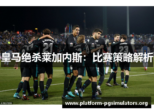 皇马绝杀莱加内斯：比赛策略解析