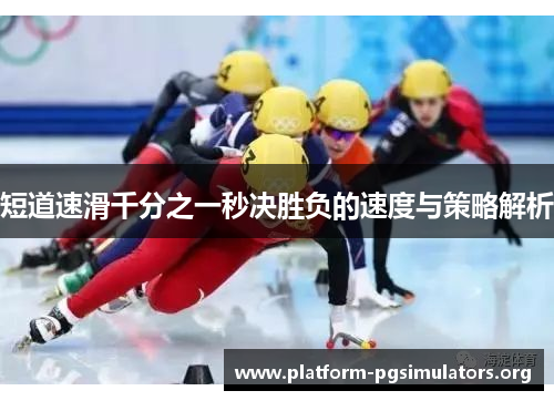 短道速滑千分之一秒决胜负的速度与策略解析 短道速滑千分之一秒决胜负的速度与策略解析