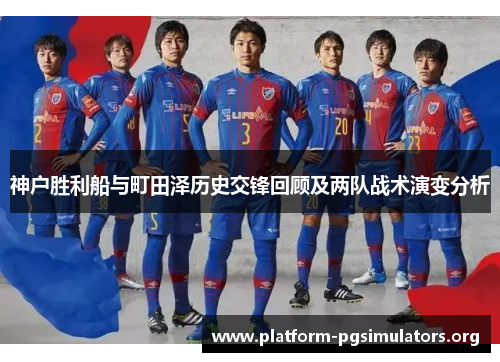 神户胜利船与町田泽历史交锋回顾及两队战术演变分析 神户胜利船与町田泽历史交锋回顾及两队战术演变分析