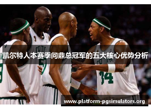 凯尔特人本赛季问鼎总冠军的五大核心优势分析 凯尔特人本赛季问鼎总冠军的五大核心优势分析