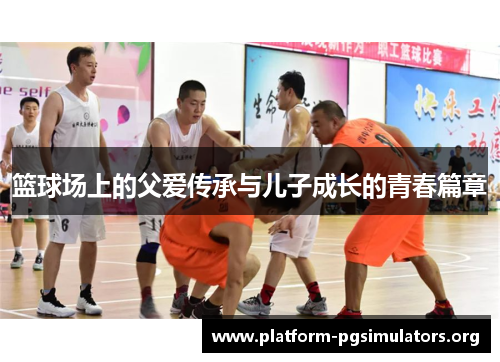 篮球场上的父爱传承与儿子成长的青春篇章 篮球场上的父爱传承与儿子成长的青春篇章