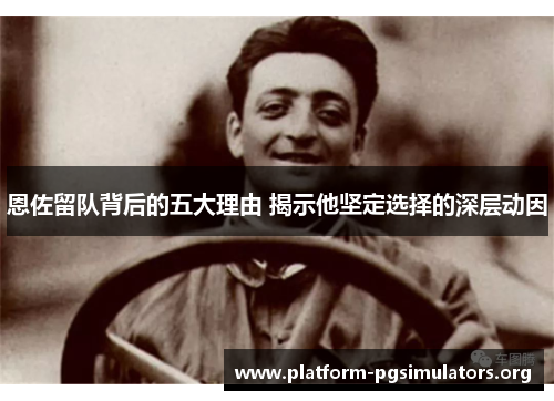 恩佐留队背后的五大理由 揭示他坚定选择的深层动因 恩佐留队背后的五大理由 揭示他坚定选择的深层动因