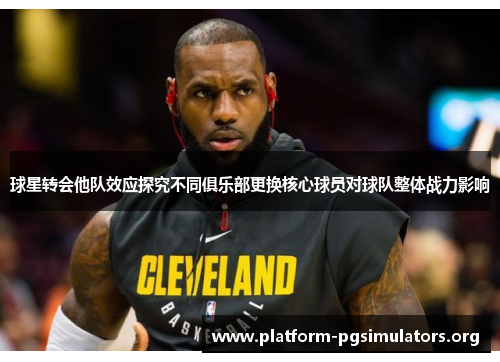球星转会他队效应探究不同俱乐部更换核心球员对球队整体战力影响 球星转会他队效应探究不同俱乐部更换核心球员对球队整体战力影响