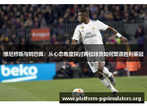 维尼修斯与姆巴佩:从心态角度探讨两位球员如何塑造胜利基因 维尼修斯与姆巴佩:从心态角度探讨两位球员如何塑造胜利基因