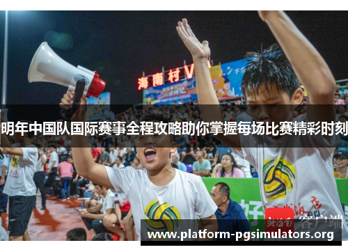 明年中国队国际赛事全程攻略助你掌握每场比赛精彩时刻
