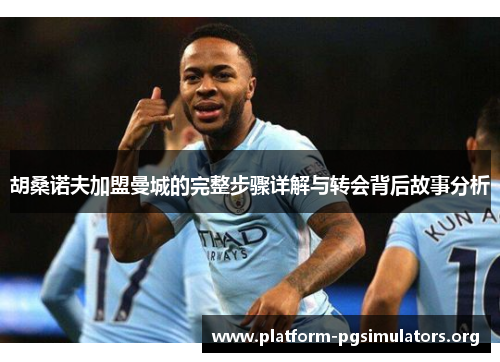 胡桑诺夫加盟曼城的完整步骤详解与转会背后故事分析 胡桑诺夫加盟曼城的完整步骤详解与转会背后故事分析