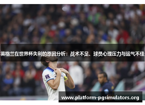 英格兰在世界杯失利的原因分析：战术不足、球员心理压力与运气不佳