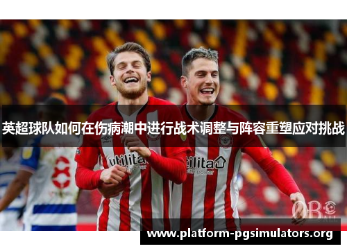 英超球队如何在伤病潮中进行战术调整与阵容重塑应对挑战 英超球队如何在伤病潮中进行战术调整与阵容重塑应对挑战