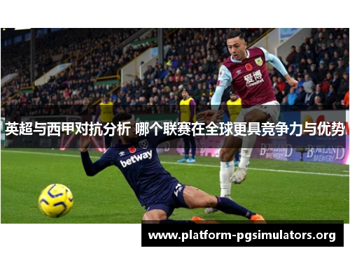 英超与西甲对抗分析 哪个联赛在全球更具竞争力与优势 英超与西甲对抗分析 哪个联赛在全球更具竞争力与优势