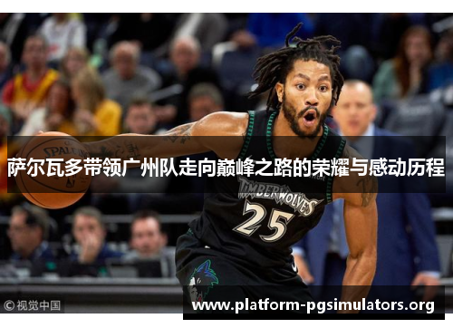 萨尔瓦多带领广州队走向巅峰之路的荣耀与感动历程