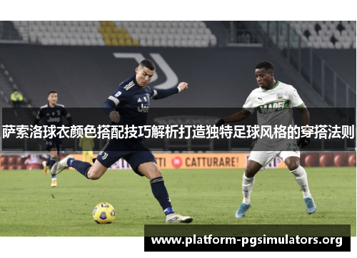 萨索洛球衣颜色搭配技巧解析打造独特足球风格的穿搭法则 萨索洛球衣颜色搭配技巧解析打造独特足球风格的穿搭法则