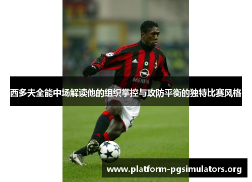 西多夫全能中场解读他的组织掌控与攻防平衡的独特比赛风格 西多夫全能中场解读他的组织掌控与攻防平衡的独特比赛风格