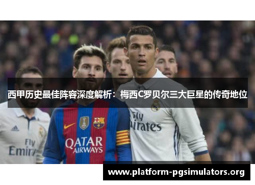 西甲历史最佳阵容深度解析:梅西C罗贝尔三大巨星的传奇地位 西甲历史最佳阵容深度解析:梅西C罗贝尔三大巨星的传奇地位