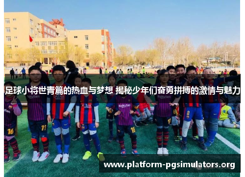足球小将世青篇的热血与梦想 揭秘少年们奋勇拼搏的激情与魅力 足球小将世青篇的热血与梦想 揭秘少年们奋勇拼搏的激情与魅力