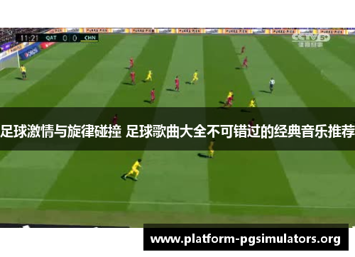 足球激情与旋律碰撞 足球歌曲大全不可错过的经典音乐推荐 足球激情与旋律碰撞 足球歌曲大全不可错过的经典音乐推荐