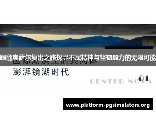 跟随奥萨尔复出之路探寻不屈精神与坚韧毅力的无限可能