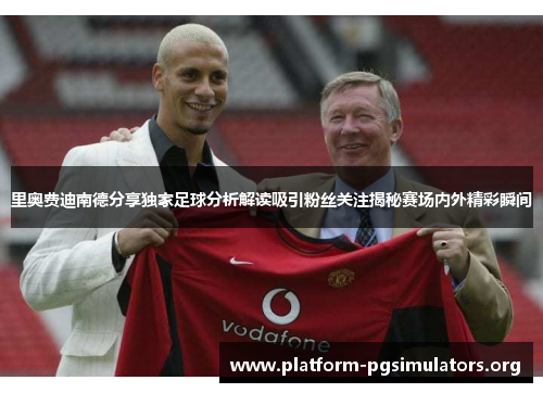 里奥费迪南德分享独家足球分析解读吸引粉丝关注揭秘赛场内外精彩瞬间