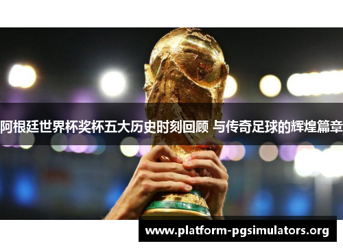 阿根廷世界杯奖杯五大历史时刻回顾 与传奇足球的辉煌篇章 阿根廷世界杯奖杯五大历史时刻回顾 与传奇足球的辉煌篇章