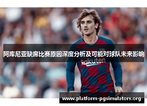 阿库尼亚缺席比赛原因深度分析及可能对球队未来影响 阿库尼亚缺席比赛原因深度分析及可能对球队未来影响