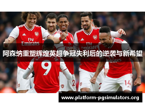 阿森纳重塑辉煌英超争冠失利后的逆袭与新希望 阿森纳重塑辉煌英超争冠失利后的逆袭与新希望