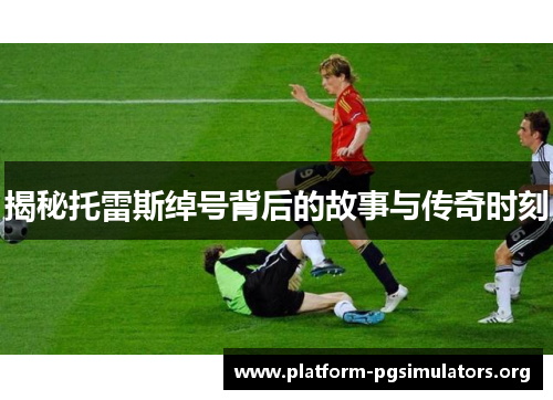 揭秘托雷斯绰号背后的故事与传奇时刻 揭秘托雷斯绰号背后的故事与传奇时刻