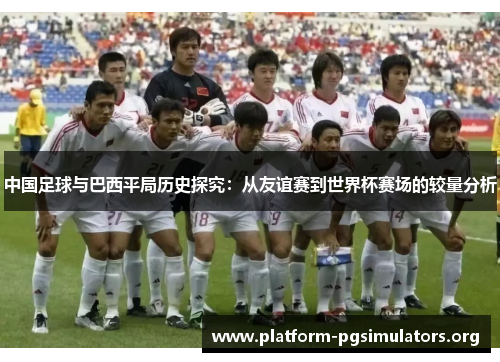 中国足球与巴西平局历史探究:从友谊赛到世界杯赛场的较量分析 中国足球与巴西平局历史探究:从友谊赛到世界杯赛场的较量分析