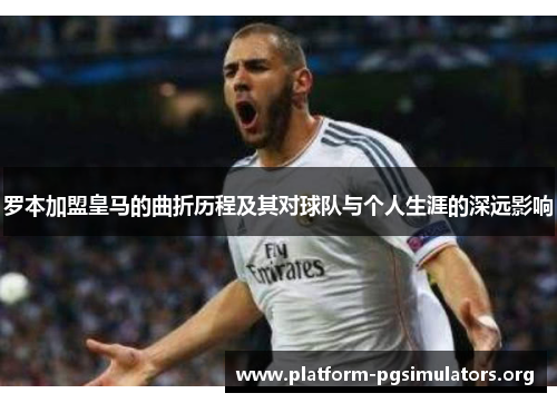 罗本加盟皇马的曲折历程及其对球队与个人生涯的深远影响 罗本加盟皇马的曲折历程及其对球队与个人生涯的深远影响
